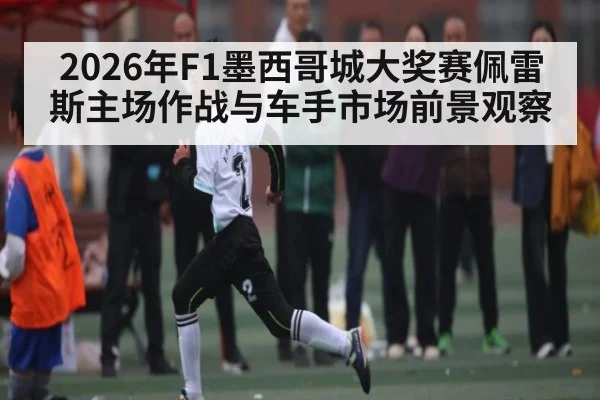 2026年F1墨西哥城大奖赛佩雷斯主场作战与车手市场前景观察